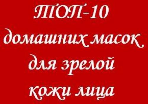 Домашние маски для зрелой кожи лица. ТОП-10 домашних масок для зрелой кожи лица